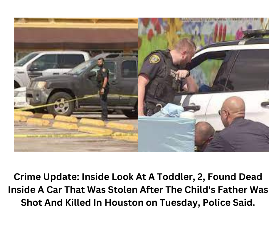Crime Update: Inside Look At A Toddler, 2, Found Dead Inside A Car That Was Stolen After The Child's Father Was Shot And Killed In Houston on Tuesday, Police Said.