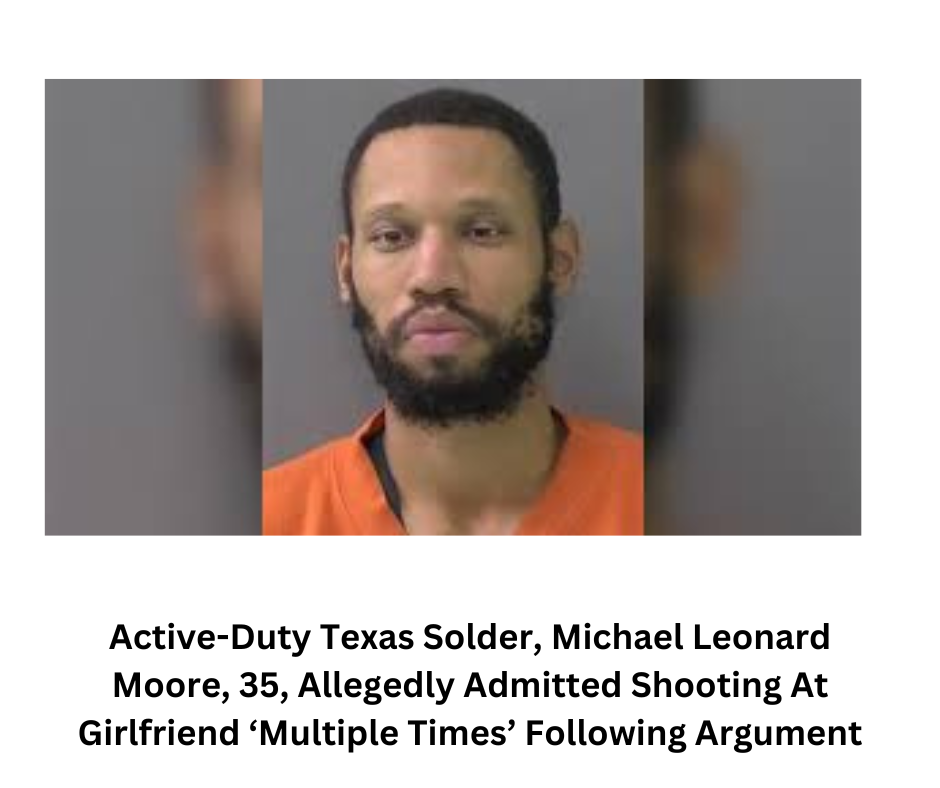 Active-Duty Texas Soldier, Michael Leonard Moore, 35, Allegedly Admitted Shooting At Girlfriend ‘Multiple Times’ Following Argument