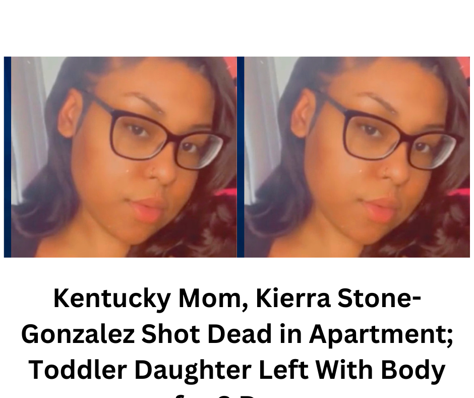 Kentucky Mom, Kierra Stone-Gonzalez Shot Dead in Apartment; Toddler Daughter Left With Body for 3 Days