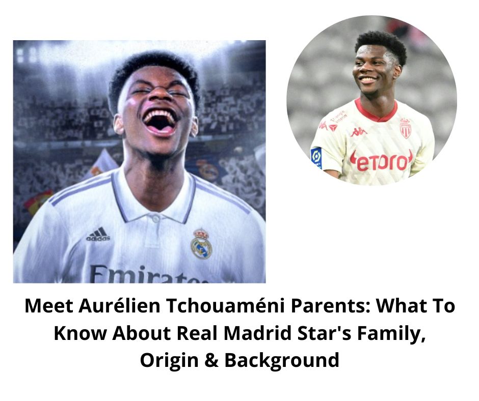 Meet Aurélien Tchouaméni Parents: What To Know About Real Madrid Star's Family, Origin & Background