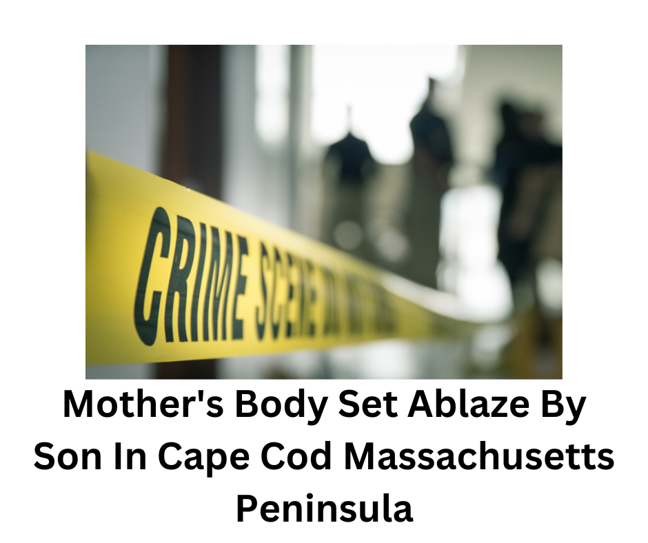 Mother's Body Set Ablaze By Son In Cape Cod Massachusetts Peninsula